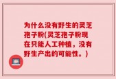 为什么没有野生的灵芝孢子粉(灵芝孢子粉现在只能人工种植，没有野生产出的可能性。)