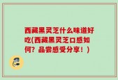 西藏黑灵芝什么味道好吃(西藏黑灵芝口感如何？品尝感受分享！)