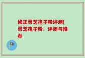 修正灵芝孢子粉评测(灵芝孢子粉：评测与推荐