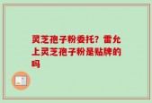 灵芝孢子粉委托？雷允上灵芝孢子粉是贴牌的吗
