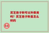 灵芝孢子粉可以外敷用吗？灵芝孢子粉是怎么样的
