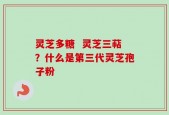 灵芝多糖  灵芝三萜？什么是第三代灵芝孢子粉