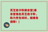 灵芝孢子粉康亲堂(康亲堂推出灵芝孢子粉，助力养生琐碎，健康有保障！)