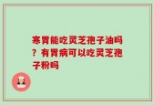寒胃能吃灵芝孢子油吗？有胃病可以吃灵芝孢子粉吗