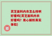 灵芝面料内衣怎么样啊好看吗(灵芝面料内衣好看吗？用心解析真实体验)