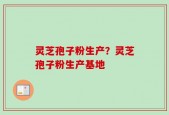 灵芝孢子粉生产？灵芝孢子粉生产基地