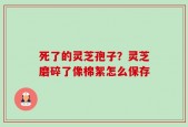 死了的灵芝孢子？灵芝磨碎了像棉絮怎么保存