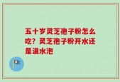 五十岁灵芝孢子粉怎么吃？灵芝孢子粉开水还是温水泡