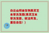 白云山拜迪生物黑灵芝本草洗发露(黑灵芝本草洗发露，赋活秀发，重拾自信！)