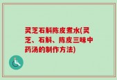 灵芝石斛陈皮煮水(灵芝、石斛、陈皮三味中药汤的制作方法)