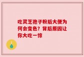 吃灵芝孢子粉后大便为何会变色？背后原因让你大吃一惊