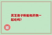 灵芝孢子粉能和药物一起吃吗？