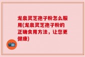 龙泉灵芝孢子粉怎么服用(龙泉灵芝孢子粉的正确食用方法，让您更健康)