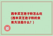 西丰灵芝孢子粉怎么吃(西丰灵芝孢子粉的食用方法是什么？)