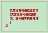 灵芝红枣枸杞桂圆鸭汤(灵芝红枣枸杞桂圆鸭汤：滋补暖胃的美味汤)