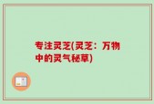 专注灵芝(灵芝：万物中的灵气秘草)