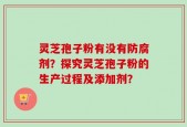 灵芝孢子粉有没有防腐剂？探究灵芝孢子粉的生产过程及添加剂？