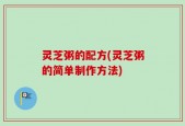 灵芝粥的配方(灵芝粥的简单制作方法)