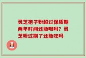 灵芝孢子粉超过保质期两年时间还能喝吗？灵芝粉过期了还能吃吗