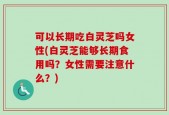 可以长期吃白灵芝吗女性(白灵芝能够长期食用吗？女性需要注意什么？)