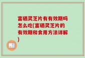 富硒灵芝片有有效期吗怎么吃(富硒灵芝片的有效期和食用方法详解)