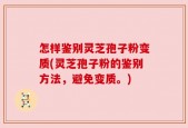 怎样鉴别灵芝孢子粉变质(灵芝孢子粉的鉴别方法，避免变质。)