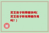 灵芝孢子粉降糖快吗(灵芝孢子粉有降糖作用吗？)