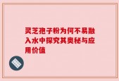 灵芝孢子粉为何不易融入水中探究其奥秘与应用价值