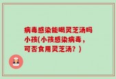 病毒感染能喝灵芝汤吗小孩(小孩感染病毒，可否食用灵芝汤？)
