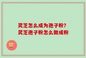 灵芝怎么成为孢子粉？灵芝孢子粉怎么做成粉