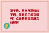 孢子粉、粉末与颗粒的不同，你真的了解它们吗？点击获取更深层次的解析