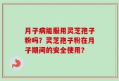 月子病能服用灵芝孢子粉吗？灵芝孢子粉在月子期间的安全使用？