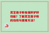 灵芝孢子粉有保肝护肝功能？了解灵芝孢子粉的功效与使用方法？