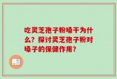 吃灵芝孢子粉嗓干为什么？探讨灵芝孢子粉对嗓子的保健作用？