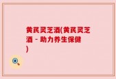 黄芪灵芝酒(黄芪灵芝酒 - 助力养生保健)