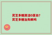 灵芝多糖激活G蛋白？灵芝多糖治失眠吗