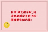 台湾 灵芝孢子粉_台湾高品质灵芝孢子粉：健康养生新选择)