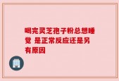 喝完灵芝孢子粉总想睡觉 是正常反应还是另有原因