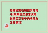癌症晚期吃破壁灵芝孢子(晚期癌症患者食用破壁灵芝孢子的功效及注意事项)