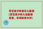 灵芝孢子粉是否入医保(灵芝孢子粉入选医保目录，市场前景大开)