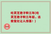 吃灵芝孢子粉三年(吃灵芝孢子粉三年后，这些变化让人惊喜！)