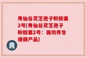 寿仙谷灵芝孢子粉胶囊2号(寿仙谷灵芝孢子粉胶囊2号：强效养生保健产品)