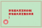 野生超大灵芝的价格(野生超大灵芝售价昂贵)