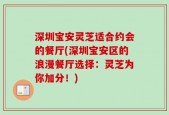 深圳宝安灵芝适合约会的餐厅(深圳宝安区的浪漫餐厅选择：灵芝为你加分！)