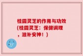 桂圆灵芝的作用与功效(桂圆灵芝：保健调理，滋补安神！)