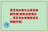 灵芝泡水有什么禁忌和副作用(避免这些情况，灵芝泡水有哪些禁忌和副作用)