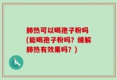 肺热可以喝孢子粉吗 (能喝孢子粉吗？缓解肺热有效果吗？)