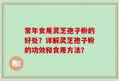 常年食用灵芝孢子粉的好处？详解灵芝孢子粉的功效和食用方法？