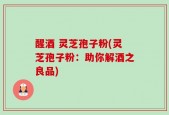 醒酒 灵芝孢子粉(灵芝孢子粉：助你解酒之良品)