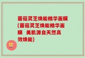 菌菇灵芝焕能精华面膜(菌菇灵芝焕能精华面膜  美肌源自天然高效焕能)